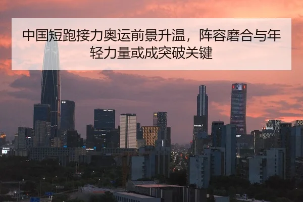 中国短跑接力奥运前景升温，阵容磨合与年轻力量或成突破关键