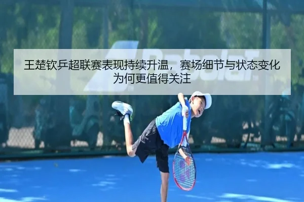 王楚钦乒超联赛表现持续升温，赛场细节与状态变化为何更值得关注