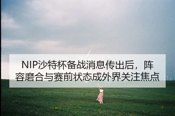 NIP沙特杯备战消息传出后，阵容磨合与赛前状态成外界关注焦点